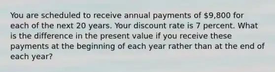 You are scheduled to receive annual payments of 9,800 for each of the next 20 years. Your discount rate is 7 percent. What is the difference in the present value if you receive these payments at the beginning of each year rather than at the end of each year?