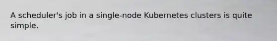 A scheduler's job in a single-node Kubernetes clusters is quite simple.