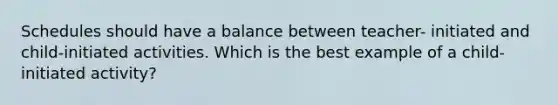 Schedules should have a balance between teacher- initiated and child-initiated activities. Which is the best example of a child-initiated activity?