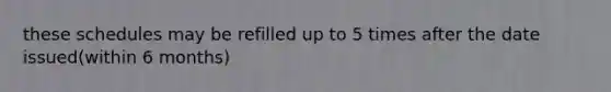 these schedules may be refilled up to 5 times after the date issued(within 6 months)