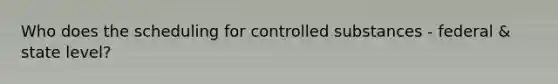 Who does the scheduling for controlled substances - federal & state level?