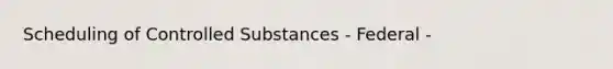 Scheduling of Controlled Substances - Federal -