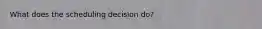 What does the scheduling decision do?