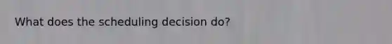 What does the scheduling decision do?