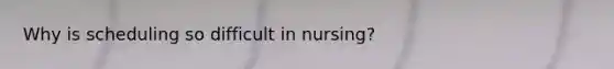 Why is scheduling so difficult in nursing?