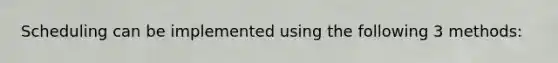 Scheduling can be implemented using the following 3 methods: