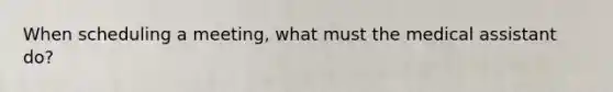 When scheduling a meeting, what must the medical assistant do?
