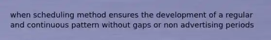 when scheduling method ensures the development of a regular and continuous pattern without gaps or non advertising periods
