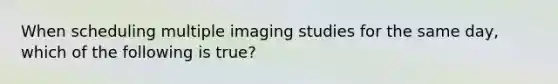 When scheduling multiple imaging studies for the same day, which of the following is true?