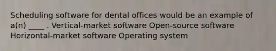 Scheduling software for dental offices would be an example of a(n) ____ . Vertical-market software Open-source software Horizontal-market software Operating system