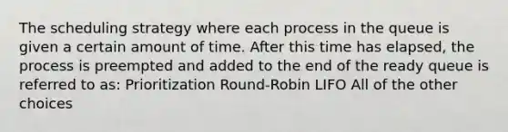 The scheduling strategy where each process in the queue is given a certain amount of time. After this time has elapsed, the process is preempted and added to the end of the ready queue is referred to as: Prioritization Round-Robin LIFO All of the other choices