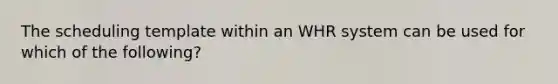 The scheduling template within an WHR system can be used for which of the following?