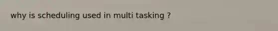 why is scheduling used in multi tasking ?