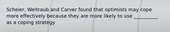 Scheier, Weitraub and Carver found that optimists may cope more effectively because they are more likely to use __________ as a coping strategy