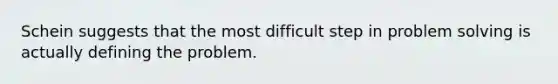 Schein suggests that the most difficult step in problem solving is actually defining the problem.