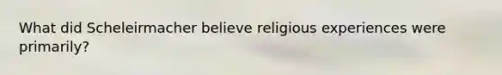 What did Scheleirmacher believe religious experiences were primarily?