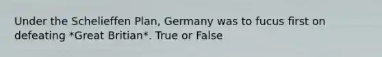 Under the Schelieffen Plan, Germany was to fucus first on defeating *Great Britian*. True or False