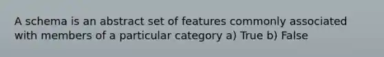 A schema is an abstract set of features commonly associated with members of a particular category a) True b) False