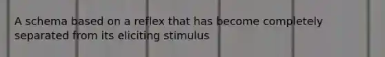 A schema based on a reflex that has become completely separated from its eliciting stimulus