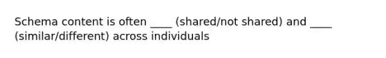 Schema content is often ____ (shared/not shared) and ____ (similar/different) across individuals