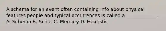 A schema for an event often containing info about physical features people and typical occurrences is called a _____________. A. Schema B. Script C. Memory D. Heuristic