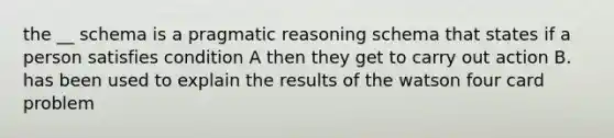 the __ schema is a pragmatic reasoning schema that states if a person satisfies condition A then they get to carry out action B. has been used to explain the results of the watson four card problem