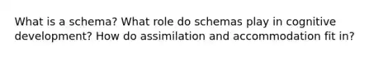 What is a schema? What role do schemas play in cognitive development? How do assimilation and accommodation fit in?