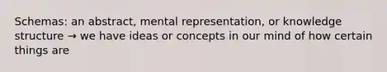 Schemas: an abstract, mental representation, or knowledge structure → we have ideas or concepts in our mind of how certain things are