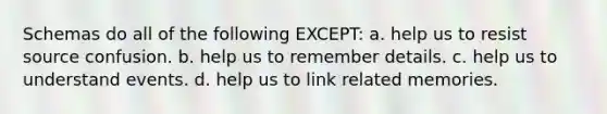 Schemas do all of the following EXCEPT: a. help us to resist source confusion. b. help us to remember details. c. help us to understand events. d. help us to link related memories.