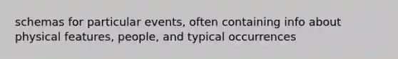 schemas for particular events, often containing info about physical features, people, and typical occurrences