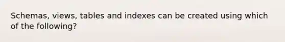 Schemas, views, tables and indexes can be created using which of the following?