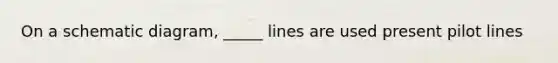 On a schematic diagram, _____ lines are used present pilot lines