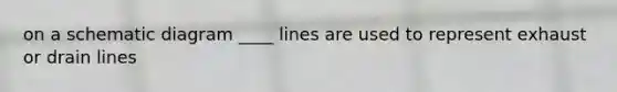 on a schematic diagram ____ lines are used to represent exhaust or drain lines