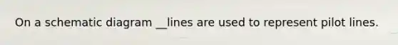 On a schematic diagram __lines are used to represent pilot lines.