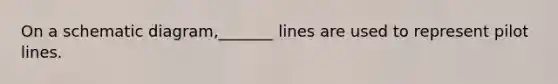 On a schematic diagram,_______ lines are used to represent pilot lines.