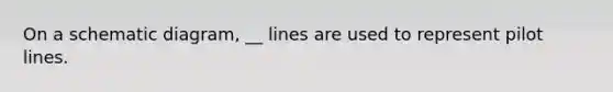 On a schematic diagram, __ lines are used to represent pilot lines.