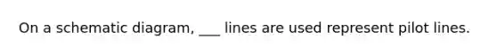 On a schematic diagram, ___ lines are used represent pilot lines.