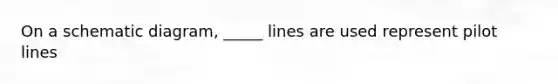 On a schematic diagram, _____ lines are used represent pilot lines