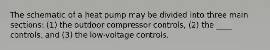 The schematic of a heat pump may be divided into three main sections: (1) the outdoor compressor controls, (2) the ____ controls, and (3) the low-voltage controls.