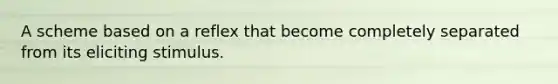 A scheme based on a reflex that become completely separated from its eliciting stimulus.