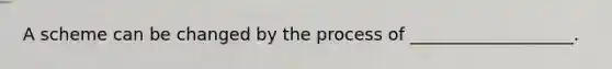 A scheme can be changed by the process of ___________________.