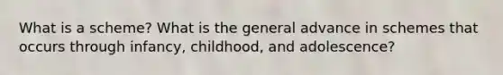 What is a scheme? What is the general advance in schemes that occurs through infancy, childhood, and adolescence?