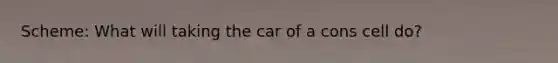 Scheme: What will taking the car of a cons cell do?