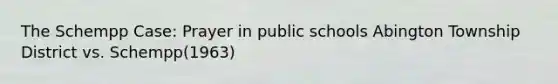 The Schempp Case: Prayer in public schools Abington Township District vs. Schempp(1963)