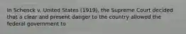 In Schenck v. United States (1919), the Supreme Court decided that a clear and present danger to the country allowed the federal government to