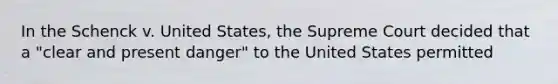 In the Schenck v. United States, the Supreme Court decided that a "clear and present danger" to the United States permitted