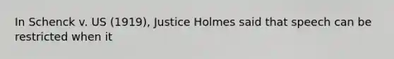 In Schenck v. US (1919), Justice Holmes said that speech can be restricted when it