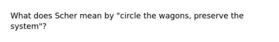 What does Scher mean by "circle the wagons, preserve the system"?