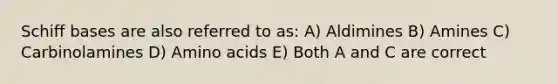 Schiff bases are also referred to as: A) Aldimines B) Amines C) Carbinolamines D) <a href='https://www.questionai.com/knowledge/k9gb720LCl-amino-acids' class='anchor-knowledge'>amino acids</a> E) Both A and C are correct