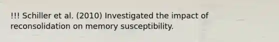 !!! Schiller et al. (2010) Investigated the impact of reconsolidation on memory susceptibility.